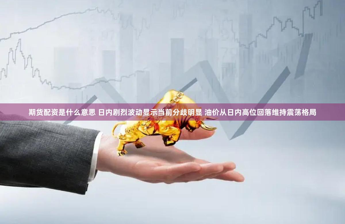 期货配资是什么意思 日内剧烈波动显示当前分歧明显 油价从日内高位回落维持震荡格局