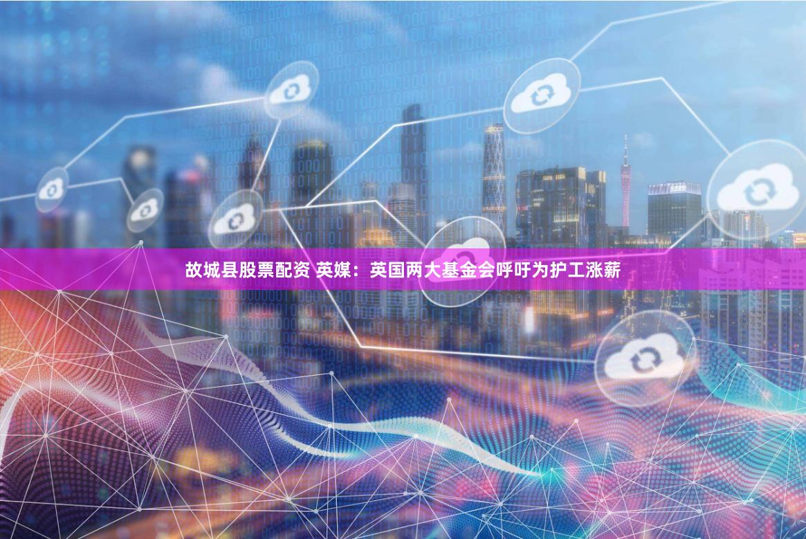 故城县股票配资 英媒：英国两大基金会呼吁为护工涨薪