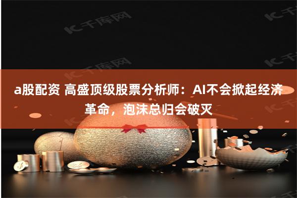 a股配资 高盛顶级股票分析师：AI不会掀起经济革命，泡沫总归会破灭