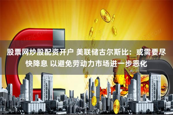 股票网炒股配资开户 美联储古尔斯比：或需要尽快降息 以避免劳动力市场进一步恶化