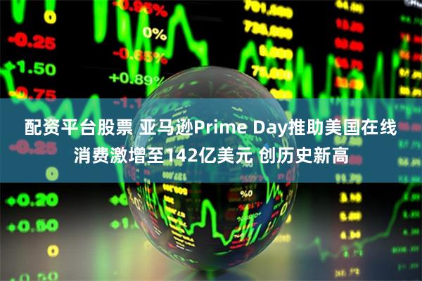 配资平台股票 亚马逊Prime Day推助美国在线消费激增至142亿美元 创历史新高