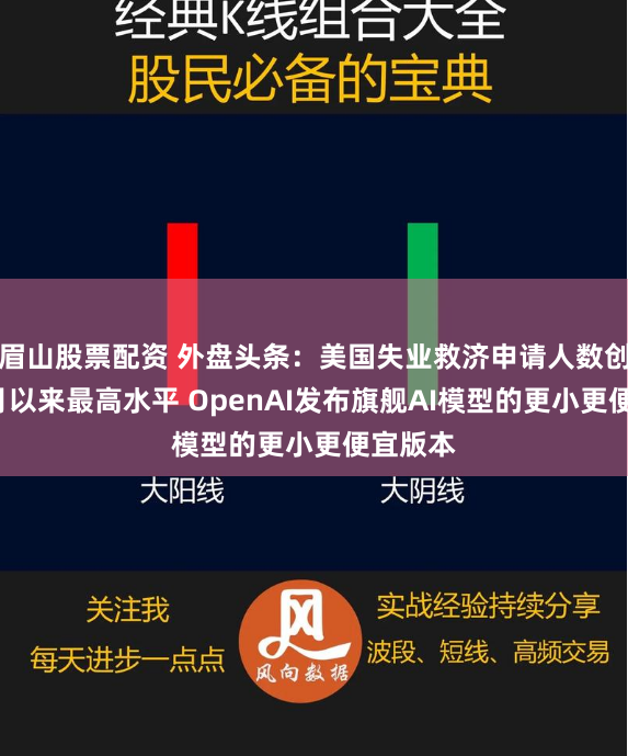 眉山股票配资 外盘头条：美国失业救济申请人数创去年8月以来最高水平 OpenAI发布旗舰AI模型的更小更便宜版本