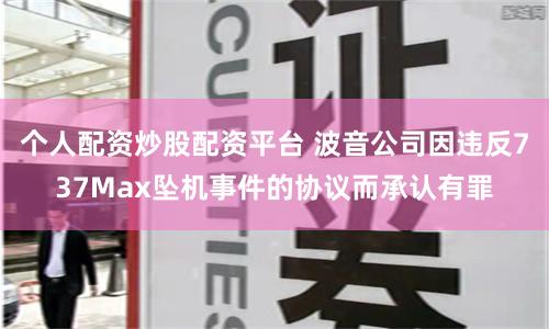 个人配资炒股配资平台 波音公司因违反737Max坠机事件的协议而承认有罪