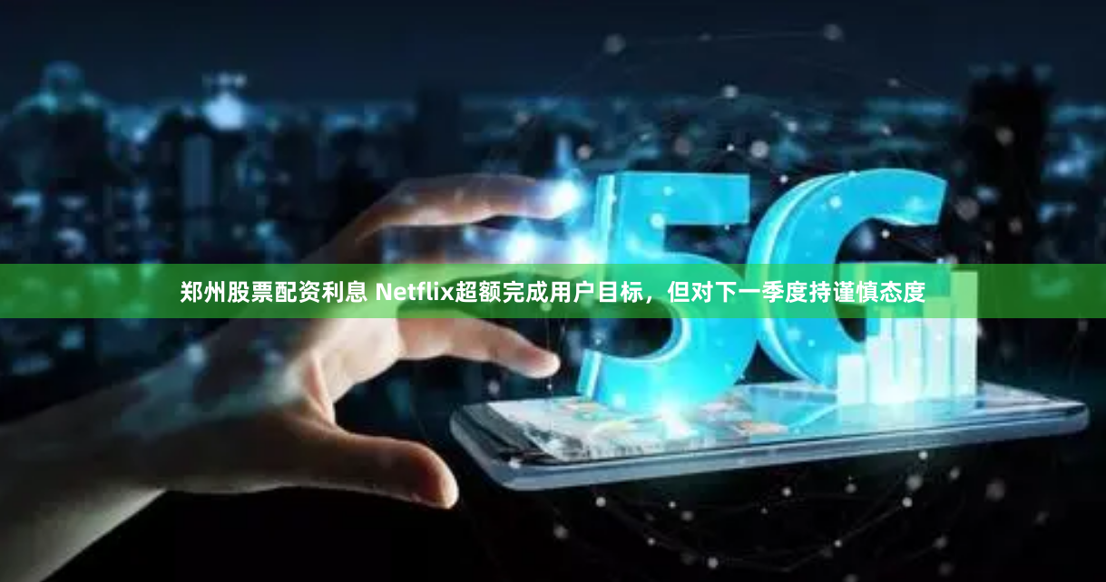 郑州股票配资利息 Netflix超额完成用户目标，但对下一季度持谨慎态度