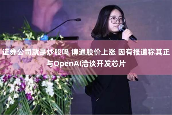 证券公司就是炒股吗 博通股价上涨 因有报道称其正与OpenAI洽谈开发芯片