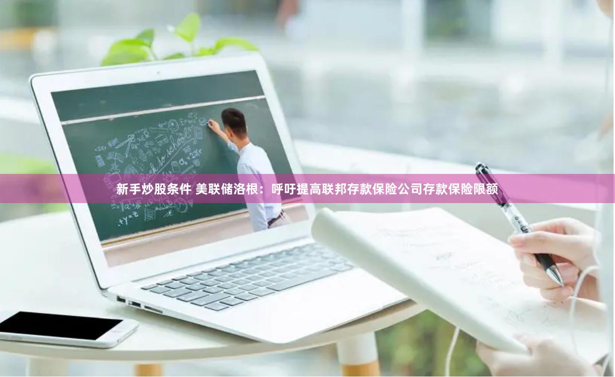 新手炒股条件 美联储洛根：呼吁提高联邦存款保险公司存款保险限额