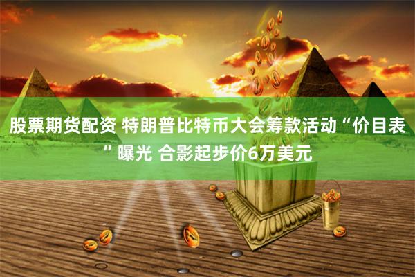 股票期货配资 特朗普比特币大会筹款活动“价目表”曝光 合影起步价6万美元