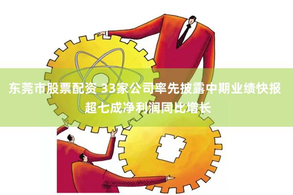 东莞市股票配资 33家公司率先披露中期业绩快报  超七成净利润同比增长