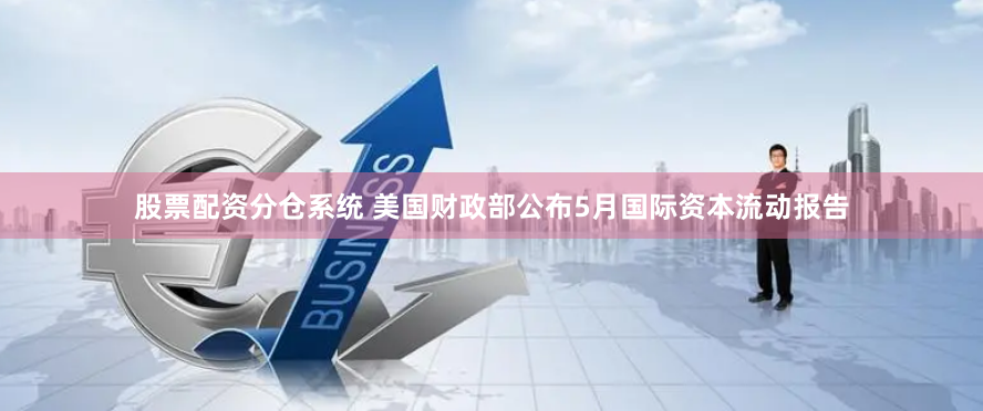 股票配资分仓系统 美国财政部公布5月国际资本流动报告