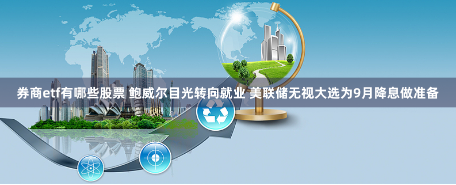 券商etf有哪些股票 鲍威尔目光转向就业 美联储无视大选为9月降息做准备
