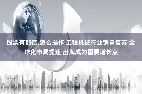 股票有配债,怎么操作 工程机械行业销量复苏 全球化布局提速 出海成为重要增长点