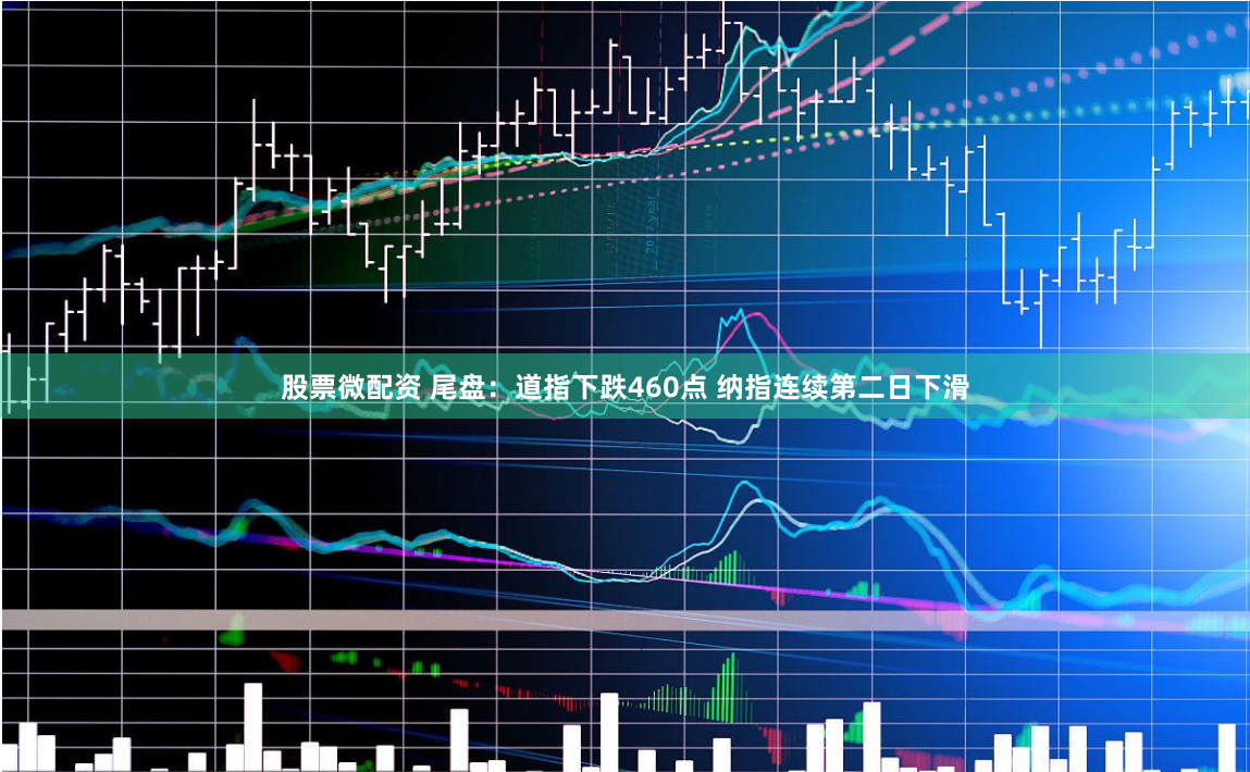 股票微配资 尾盘：道指下跌460点 纳指连续第二日下滑