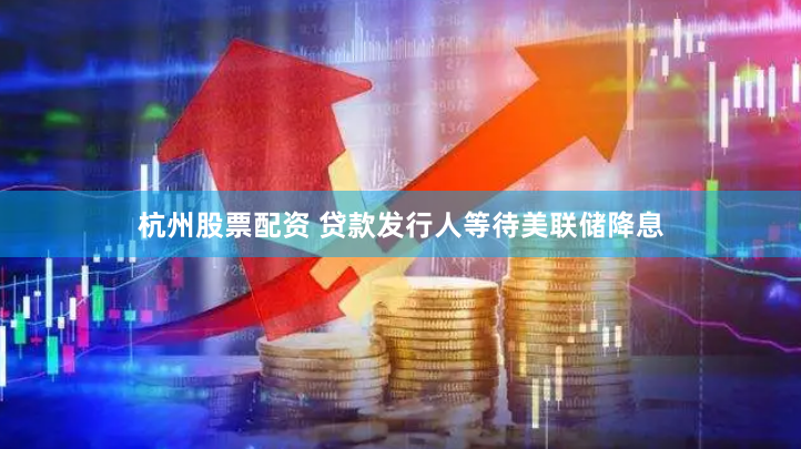 杭州股票配资 贷款发行人等待美联储降息