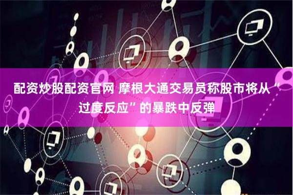 配资炒股配资官网 摩根大通交易员称股市将从“过度反应”的暴跌中反弹