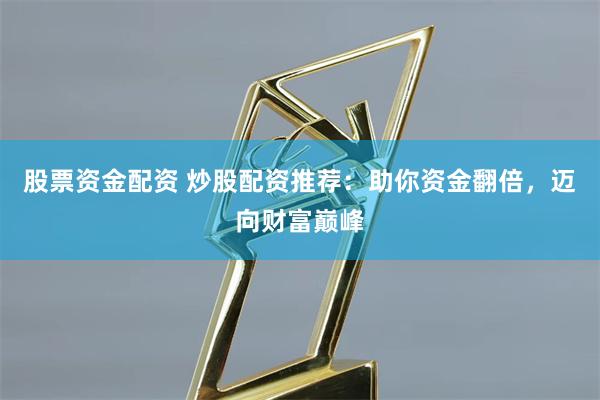 股票资金配资 炒股配资推荐：助你资金翻倍，迈向财富巅峰