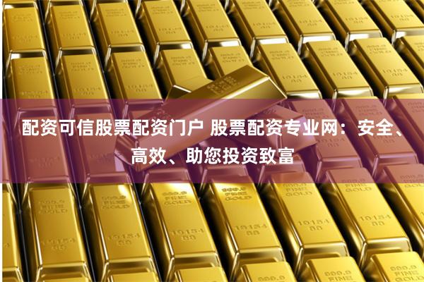 配资可信股票配资门户 股票配资专业网：安全、高效、助您投资致富