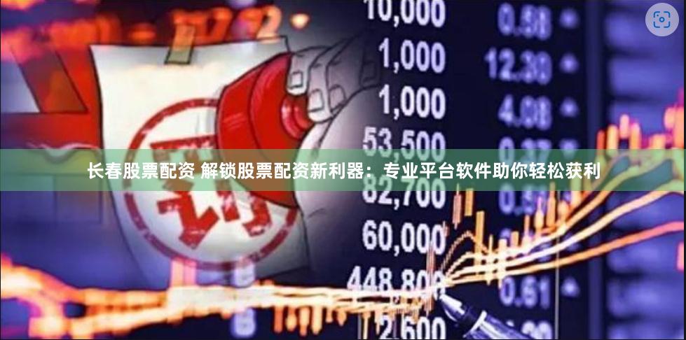 长春股票配资 解锁股票配资新利器：专业平台软件助你轻松获利