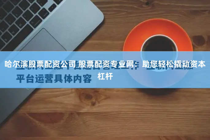 哈尔滨股票配资公司 股票配资专业网：助您轻松撬动资本杠杆