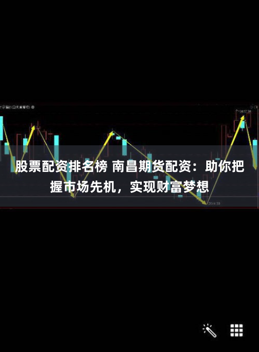 股票配资排名榜 南昌期货配资：助你把握市场先机，实现财富梦想