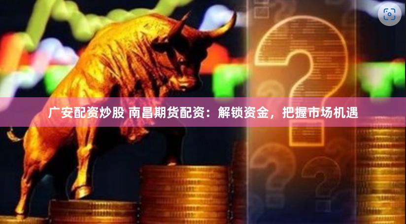 广安配资炒股 南昌期货配资：解锁资金，把握市场机遇