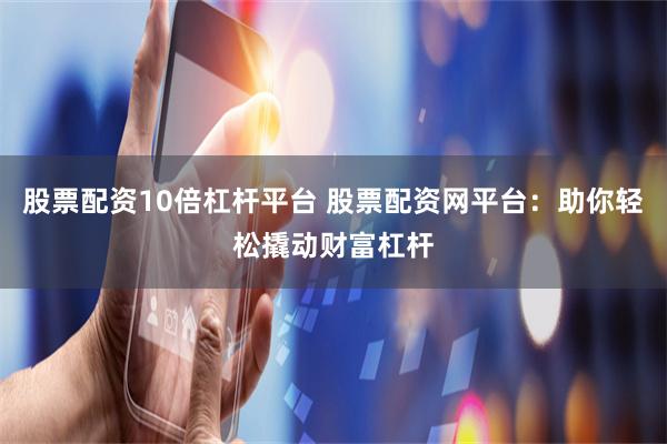 股票配资10倍杠杆平台 股票配资网平台：助你轻松撬动财富杠杆