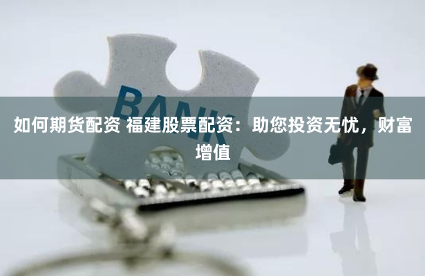如何期货配资 福建股票配资：助您投资无忧，财富增值