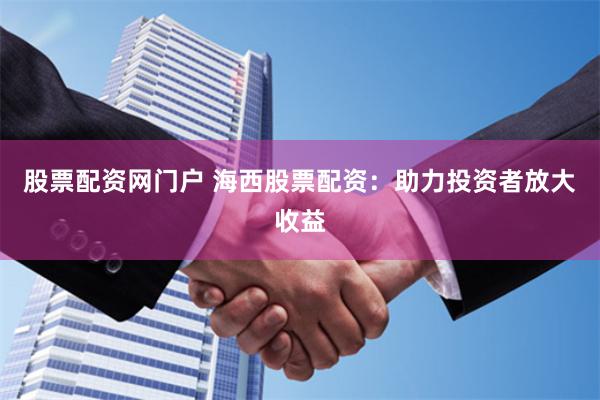 股票配资网门户 海西股票配资：助力投资者放大收益