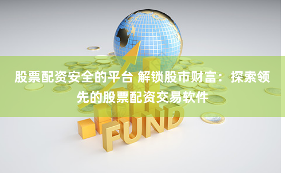 股票配资安全的平台 解锁股市财富：探索领先的股票配资交易软件