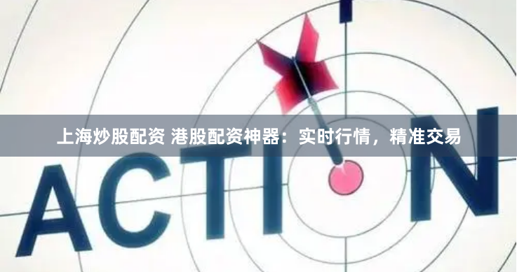 上海炒股配资 港股配资神器：实时行情，精准交易