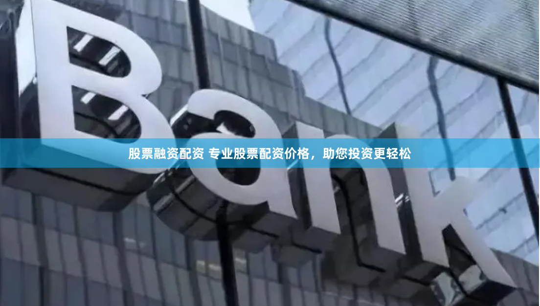 股票融资配资 专业股票配资价格，助您投资更轻松