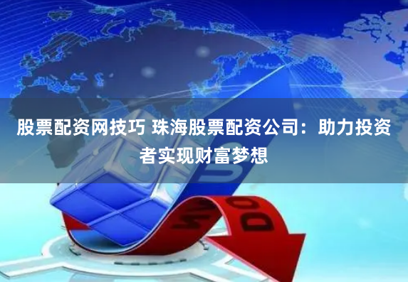 股票配资网技巧 珠海股票配资公司：助力投资者实现财富梦想