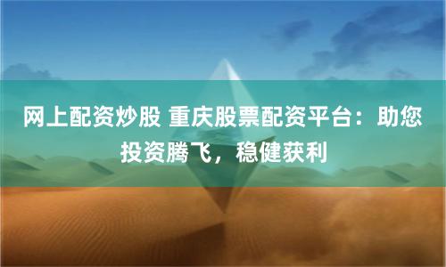 网上配资炒股 重庆股票配资平台：助您投资腾飞，稳健获利