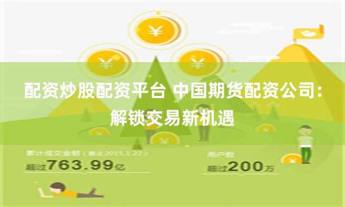 配资炒股配资平台 中国期货配资公司：解锁交易新机遇