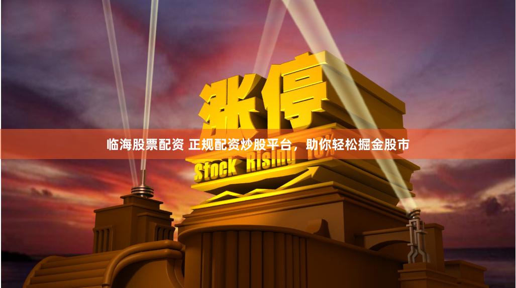临海股票配资 正规配资炒股平台，助你轻松掘金股市