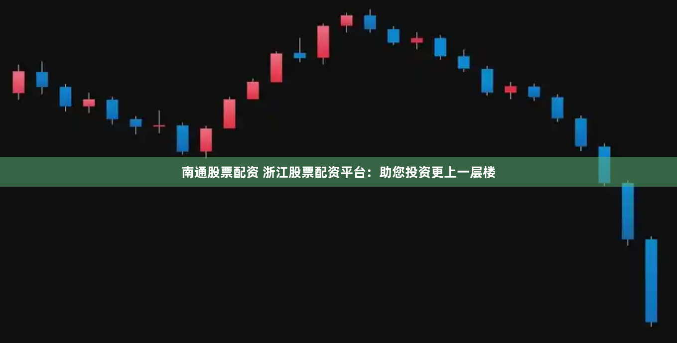 南通股票配资 浙江股票配资平台：助您投资更上一层楼