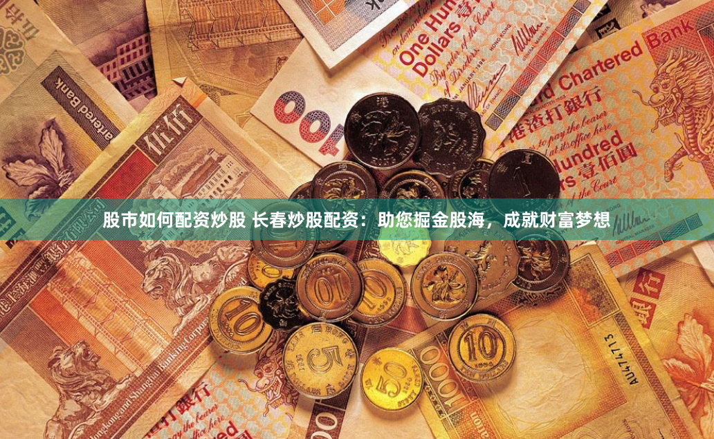 股市如何配资炒股 长春炒股配资：助您掘金股海，成就财富梦想