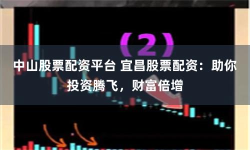 中山股票配资平台 宜昌股票配资：助你投资腾飞，财富倍增