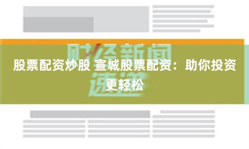 股票配资炒股 宣城股票配资：助你投资更轻松