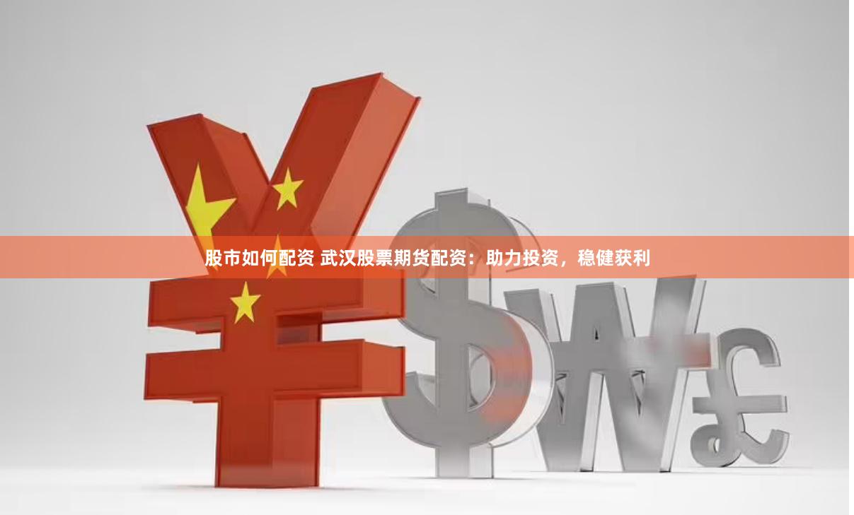 股市如何配资 武汉股票期货配资：助力投资，稳健获利