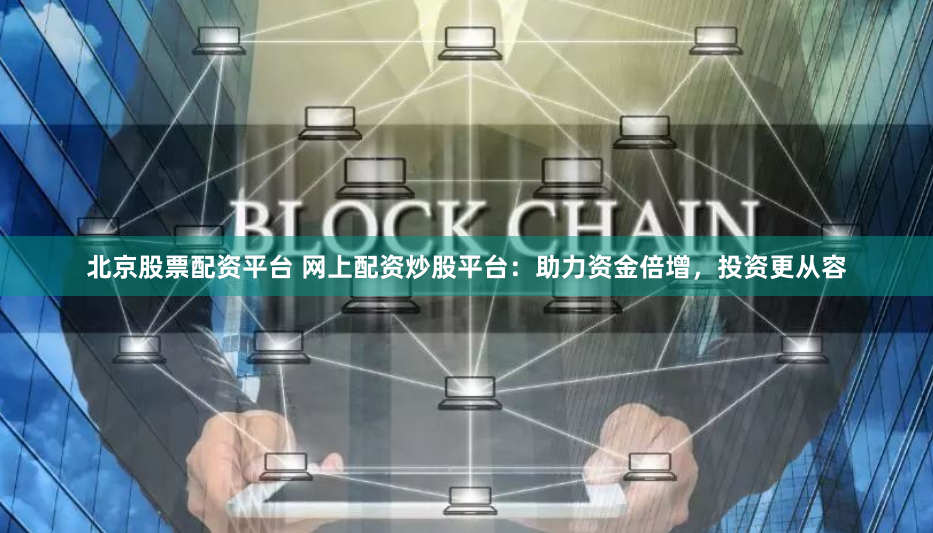 北京股票配资平台 网上配资炒股平台：助力资金倍增，投资更从容