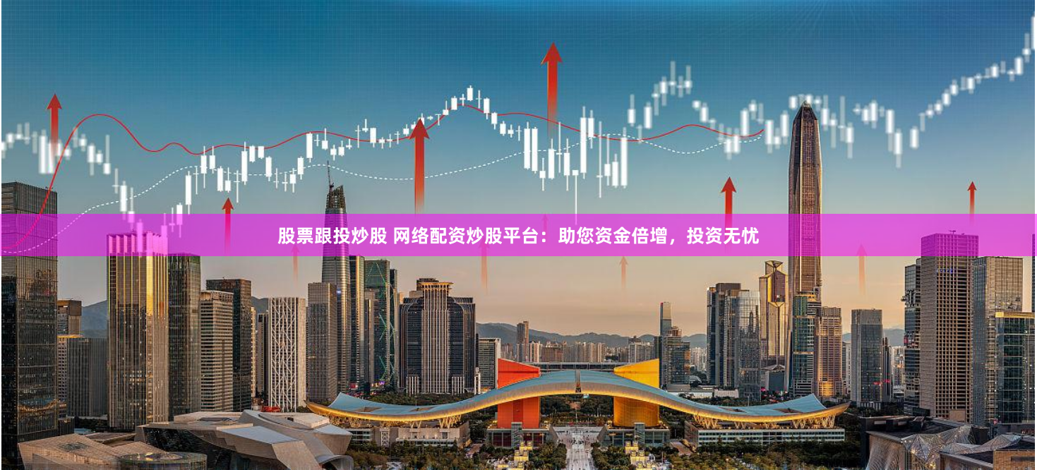 股票跟投炒股 网络配资炒股平台：助您资金倍增，投资无忧