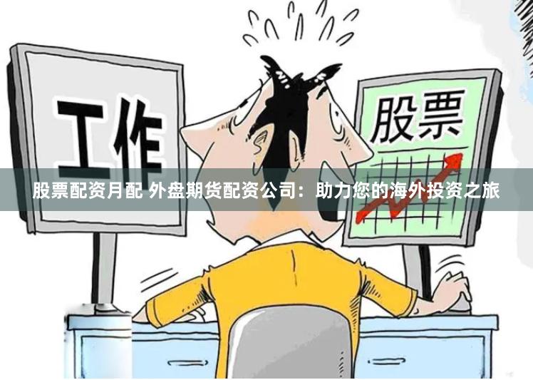 股票配资月配 外盘期货配资公司：助力您的海外投资之旅