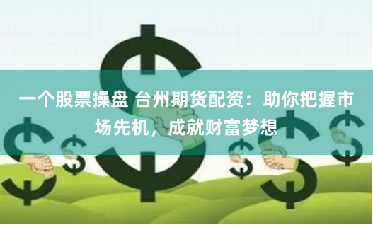一个股票操盘 台州期货配资：助你把握市场先机，成就财富梦想
