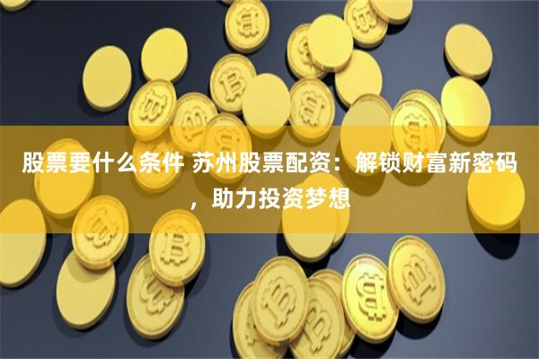 股票要什么条件 苏州股票配资：解锁财富新密码，助力投资梦想