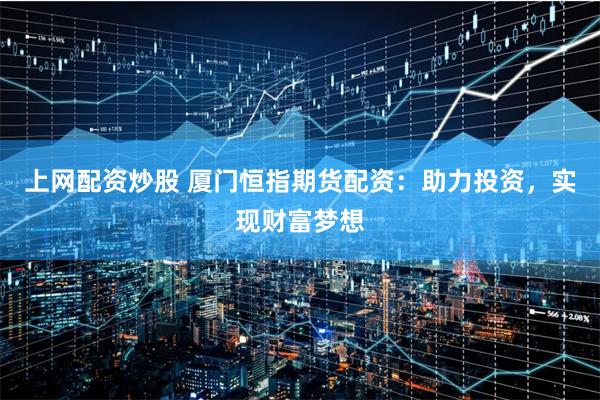 上网配资炒股 厦门恒指期货配资：助力投资，实现财富梦想
