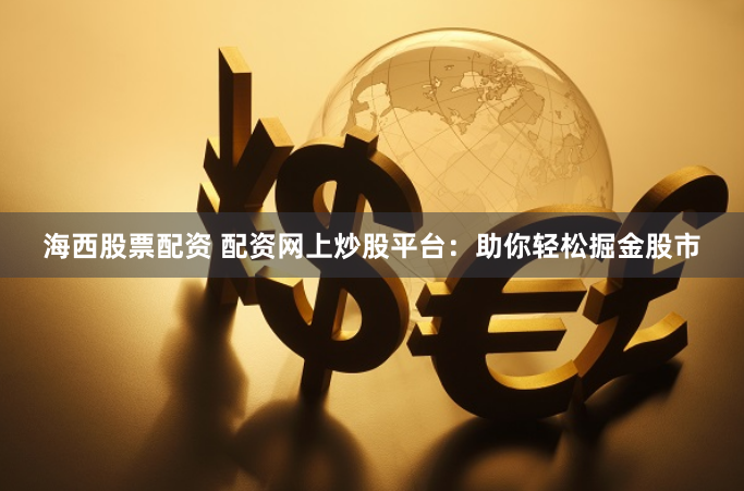 海西股票配资 配资网上炒股平台：助你轻松掘金股市