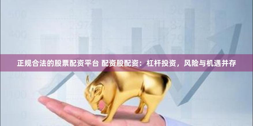 正规合法的股票配资平台 配资股配资：杠杆投资，风险与机遇并存