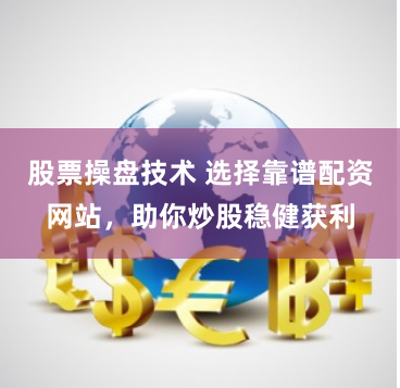 股票操盘技术 选择靠谱配资网站，助你炒股稳健获利