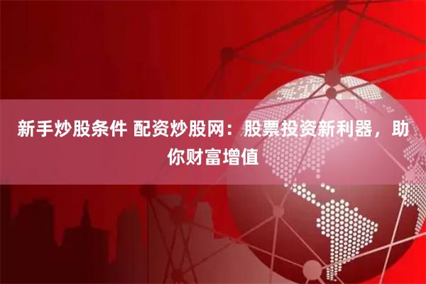 新手炒股条件 配资炒股网：股票投资新利器，助你财富增值