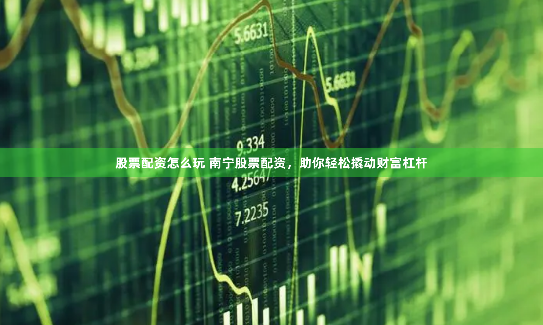 股票配资怎么玩 南宁股票配资，助你轻松撬动财富杠杆